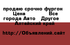 продаю срочно фургон  › Цена ­ 170 000 - Все города Авто » Другое   . Алтайский край